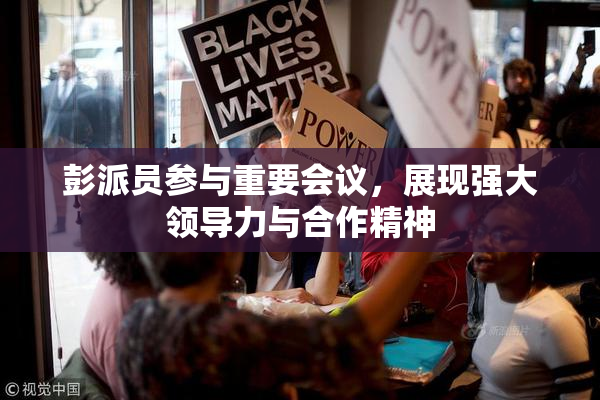 彭派员参与重要会议，展现强大领导力与合作精神
