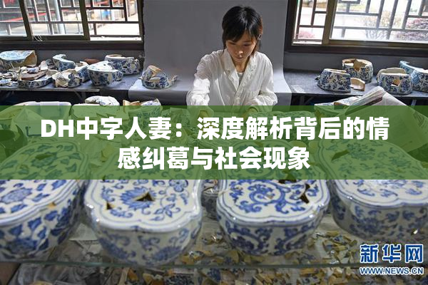 DH中字人妻：深度解析背后的情感纠葛与社会现象