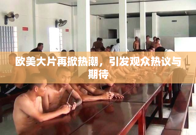 欧美大片再掀热潮，引发观众热议与期待