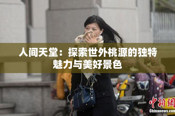 人间天堂：探索世外桃源的独特魅力与美好景色