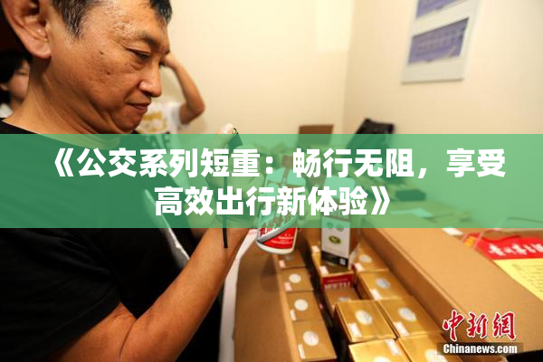 《公交系列短重：畅行无阻，享受高效出行新体验》
