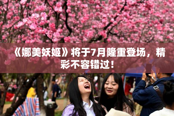 《娜美妖姬》将于7月隆重登场，精彩不容错过！