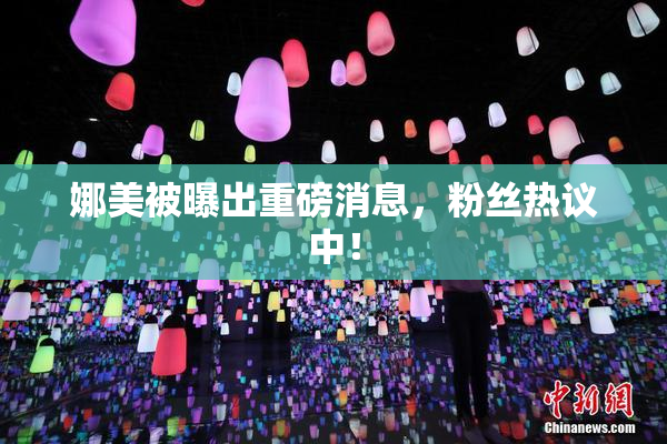 娜美被曝出重磅消息，粉丝热议中！