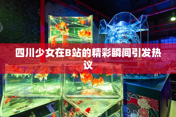 四川少女在B站的精彩瞬间引发热议