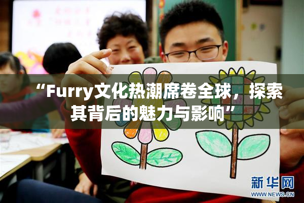 “Furry文化热潮席卷全球，探索其背后的魅力与影响”