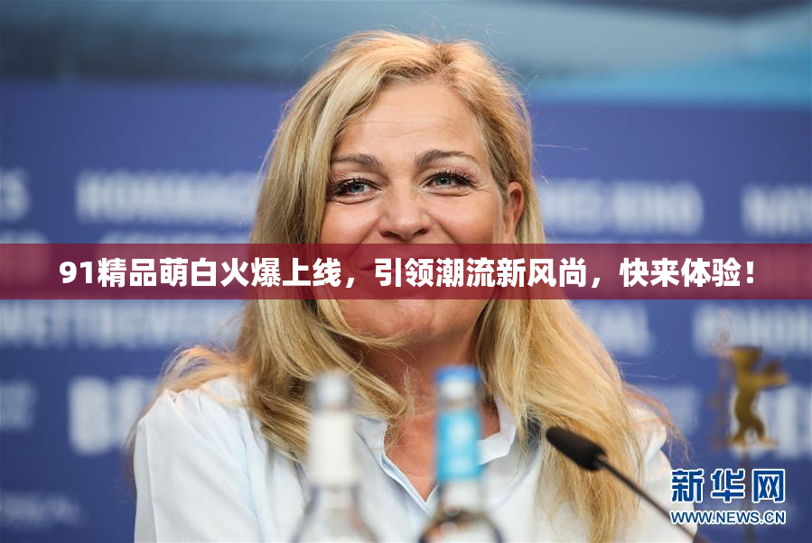 91精品萌白火爆上线，引领潮流新风尚，快来体验！