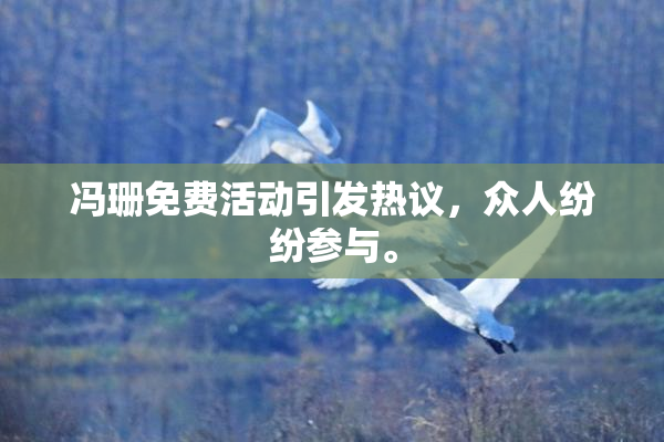 冯珊免费活动引发热议，众人纷纷参与。