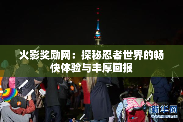 火影奖励网：探秘忍者世界的畅快体验与丰厚回报