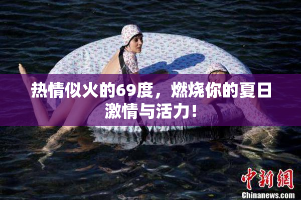 热情似火的69度，燃烧你的夏日激情与活力！