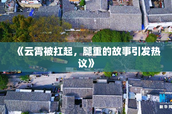 《云霄被扛起，腿重的故事引发热议》