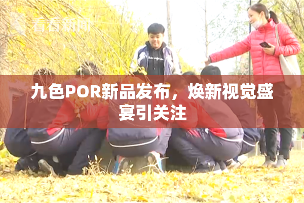 九色POR新品发布，焕新视觉盛宴引关注