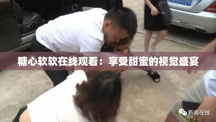 糖心软软在线观看：享受甜蜜的视觉盛宴