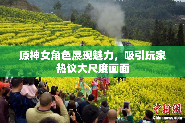 原神女角色展现魅力，吸引玩家热议大尺度画面