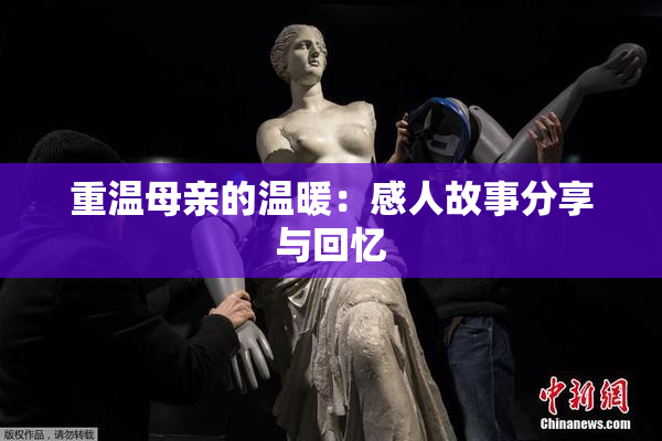 重温母亲的温暖：感人故事分享与回忆