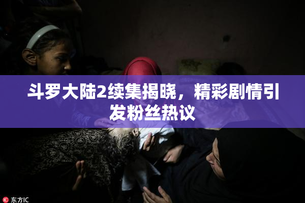 斗罗大陆2续集揭晓，精彩剧情引发粉丝热议