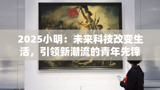 2025小明：未来科技改变生活，引领新潮流的青年先锋