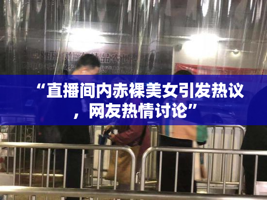 “直播间内赤裸美女引发热议，网友热情讨论”