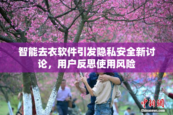 智能去衣软件引发隐私安全新讨论，用户反思使用风险