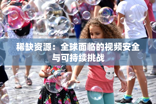 稀缺资源：全球面临的视频安全与可持续挑战