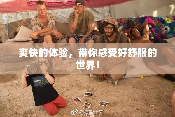 爽快的体验，带你感受好舒服的世界！