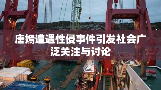 唐嫣遭遇性侵事件引发社会广泛关注与讨论