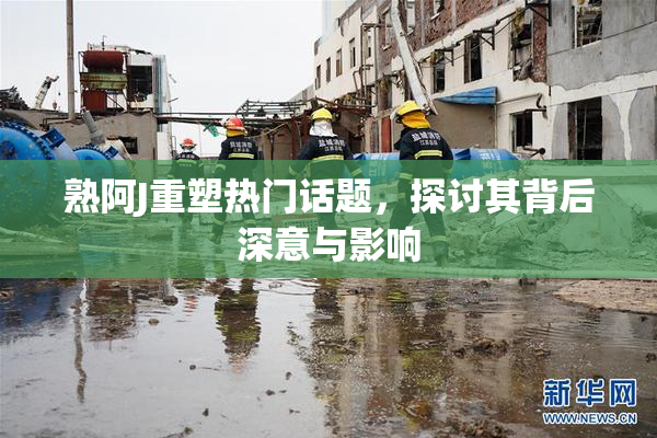熟阿J重塑热门话题，探讨其背后深意与影响
