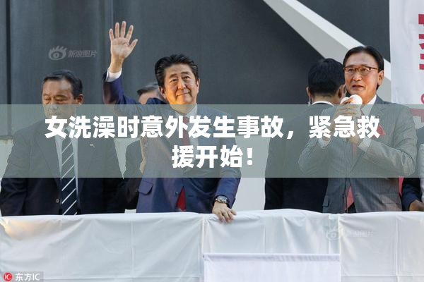 女洗澡时意外发生事故，紧急救援开始！
