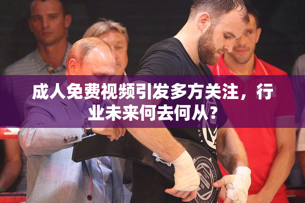 成人免费视频引发多方关注，行业未来何去何从？
