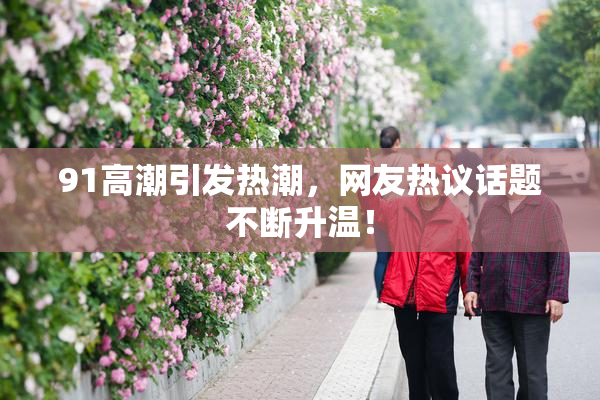 91高潮引发热潮，网友热议话题不断升温！