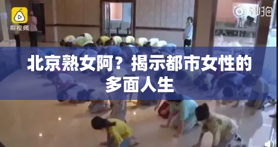 北京熟女阿？揭示都市女性的多面人生