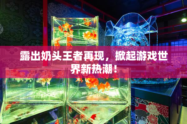 露出奶头王者再现，掀起游戏世界新热潮！