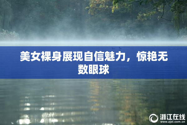 美女裸身展现自信魅力，惊艳无数眼球