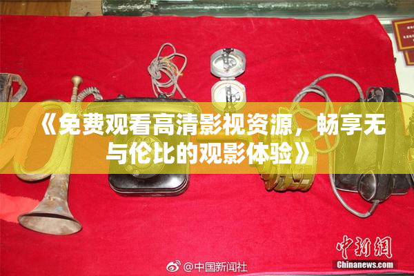 《免费观看高清影视资源，畅享无与伦比的观影体验》