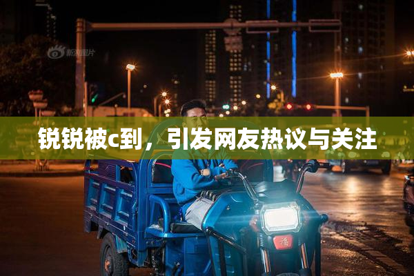 锐锐被c到，引发网友热议与关注