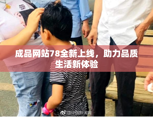 成品网站78全新上线，助力品质生活新体验