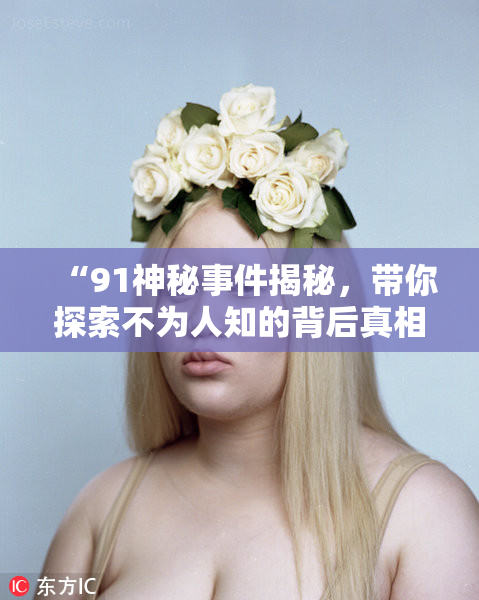 “91神秘事件揭秘，带你探索不为人知的背后真相！”