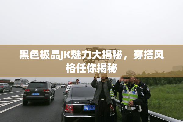 黑色极品JK魅力大揭秘，穿搭风格任你揭秘