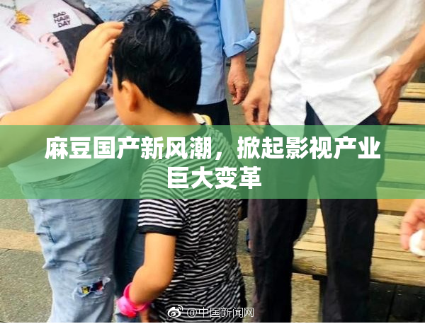 麻豆国产新风潮，掀起影视产业巨大变革