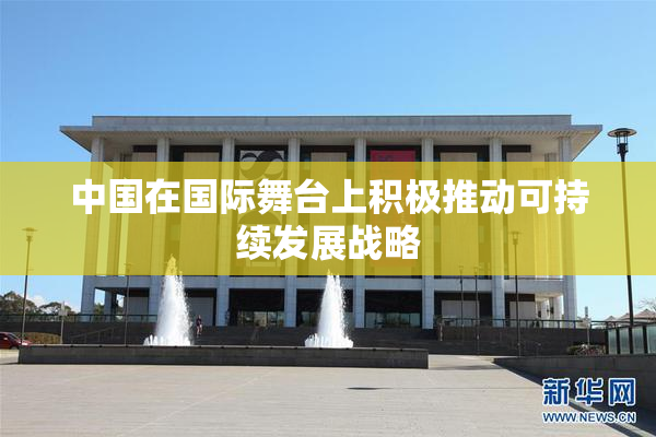 中国在国际舞台上积极推动可持续发展战略