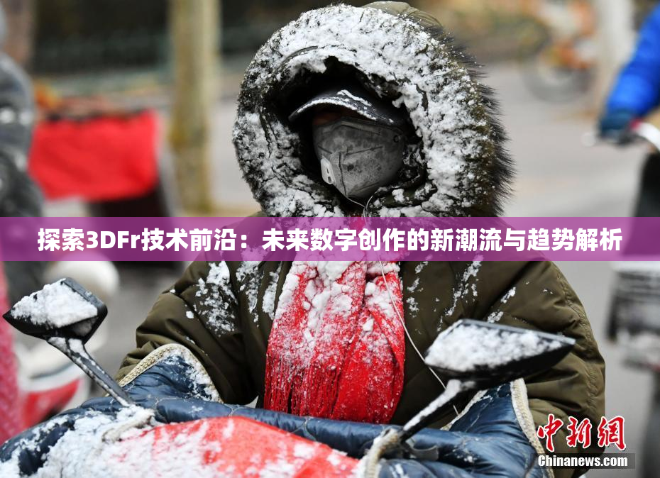 探索3DFr技术前沿：未来数字创作的新潮流与趋势解析