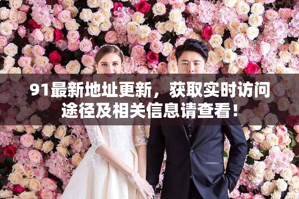 91最新地址更新，获取实时访问途径及相关信息请查看！