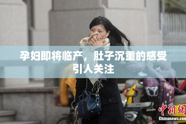 孕妇即将临产，肚子沉重的感受引人关注