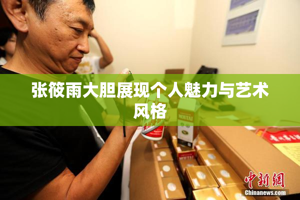 张筱雨大胆展现个人魅力与艺术风格