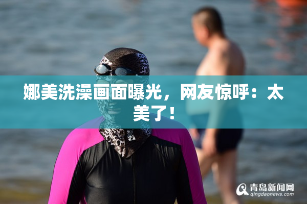 娜美洗澡画面曝光，网友惊呼：太美了！