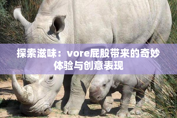探索滋味：vore屁股带来的奇妙体验与创意表现