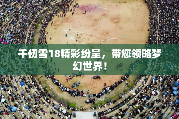 千仞雪18精彩纷呈，带您领略梦幻世界！