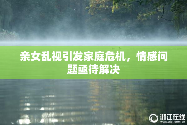 亲女乱视引发家庭危机，情感问题亟待解决