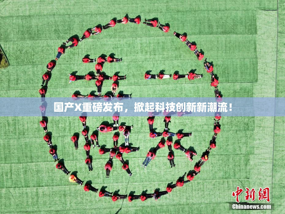 国产X重磅发布，掀起科技创新新潮流！