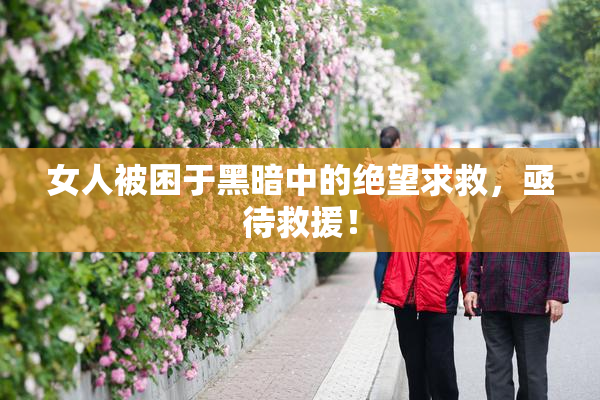 女人被困于黑暗中的绝望求救，亟待救援！
