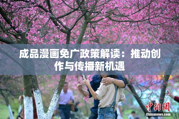 成品漫画免广政策解读：推动创作与传播新机遇